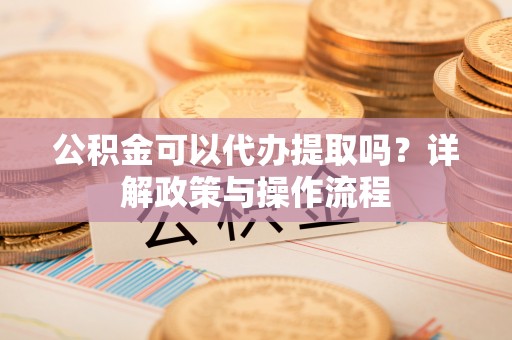 花垣公积金可以代办提取吗？详解政策与操作流程