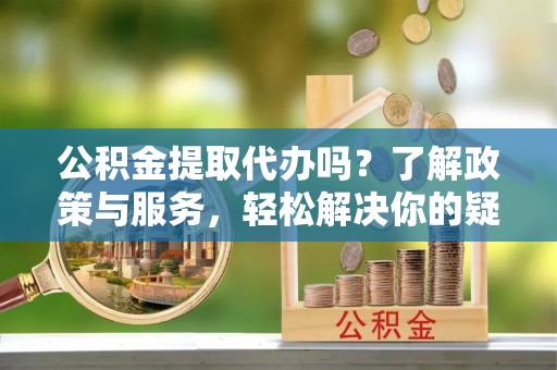 花垣公积金提取代办吗？了解政策与服务，轻松解决你的疑问