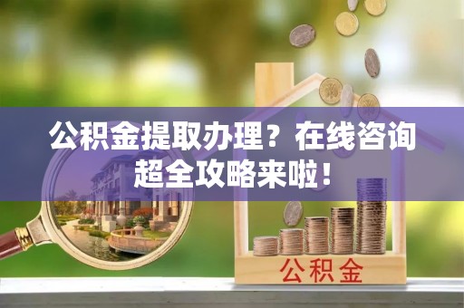 花垣公积金提取办理？在线咨询超全攻略来啦！