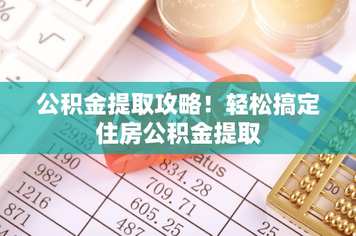 花垣公积金提取攻略！轻松搞定住房公积金提取