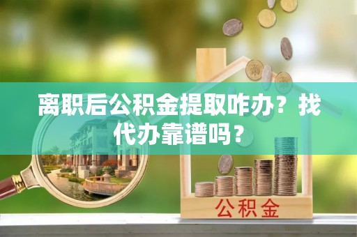 花垣离职后公积金提取咋办？找代办靠谱吗？