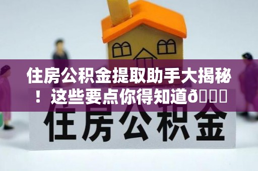 花垣住房公积金提取助手大揭秘！这些要点你得知道😎