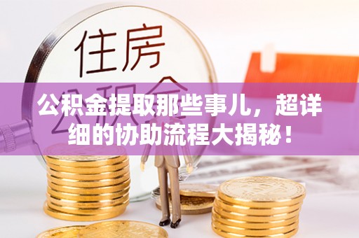 花垣公积金提取那些事儿，超详细的协助流程大揭秘！
