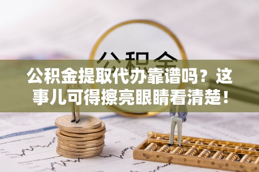 花垣公积金提取代办靠谱吗？这事儿可得擦亮眼睛看清楚！