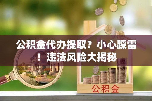 花垣公积金代办提取？小心踩雷！违法风险大揭秘