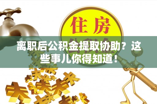 花垣离职后公积金提取协助？这些事儿你得知道！