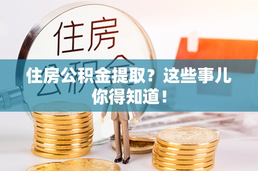 花垣住房公积金提取？这些事儿你得知道！