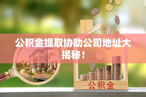 花垣公积金提取协助公司地址大揭秘！