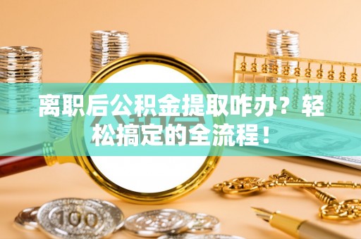 花垣离职后公积金提取咋办？轻松搞定的全流程！