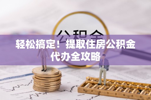 花垣轻松搞定！提取住房公积金代办全攻略