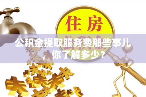 花垣公积金提取服务费那些事儿，你了解多少？
