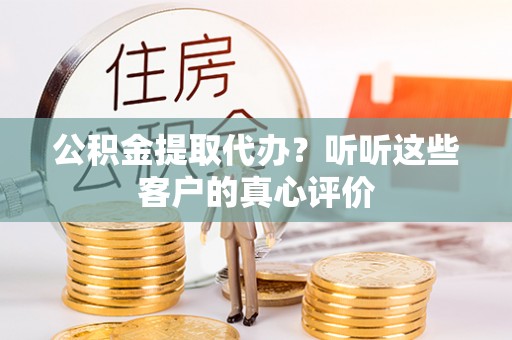 花垣公积金提取代办？听听这些客户的真心评价