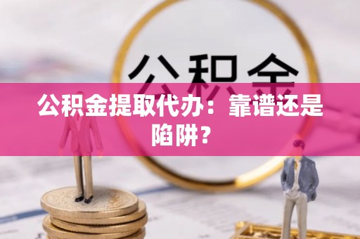 花垣公积金提取代办：靠谱还是陷阱？