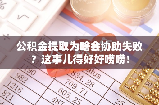 花垣公积金提取为啥会协助失败？这事儿得好好唠唠！
