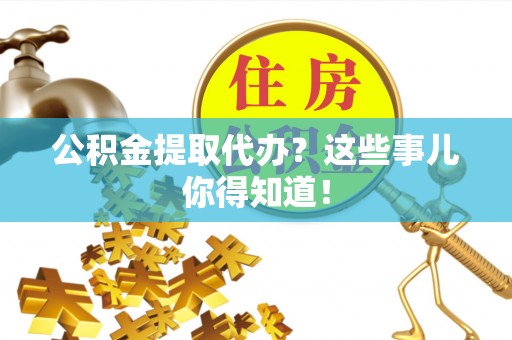花垣公积金提取代办？这些事儿你得知道！