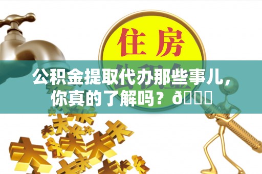 花垣公积金提取代办那些事儿，你真的了解吗？😎