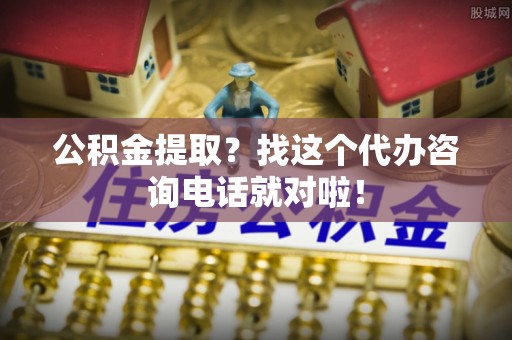 花垣公积金提取？找这个代办咨询电话就对啦！