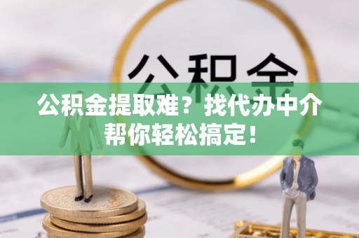 花垣公积金提取难？找代办中介帮你轻松搞定！
