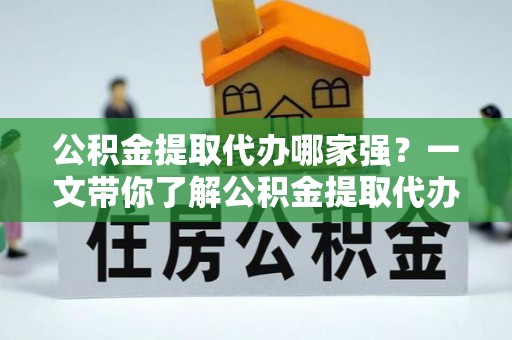 花垣公积金提取代办哪家强？一文带你了解公积金提取代办机构排名及相关知识