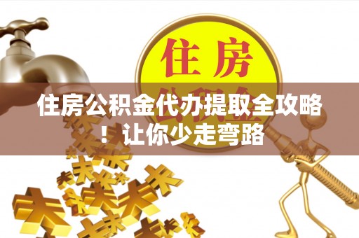 花垣住房公积金代办提取全攻略！让你少走弯路