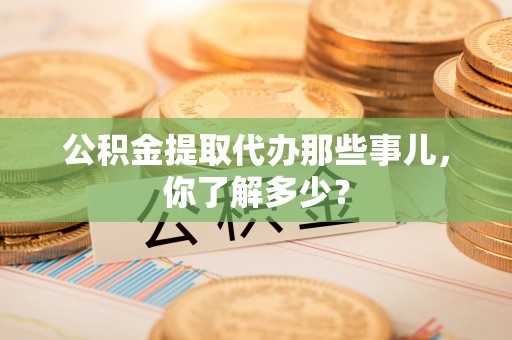 花垣公积金提取代办那些事儿，你了解多少？
