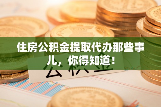 花垣住房公积金提取代办那些事儿，你得知道！