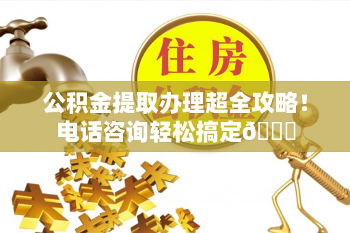 花垣公积金提取办理超全攻略！电话咨询轻松搞定😎