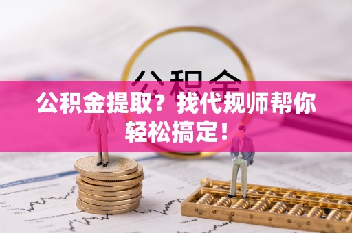 花垣公积金提取？找代规师帮你轻松搞定！