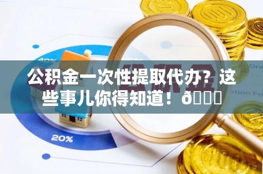 花垣公积金一次性提取代办？这些事儿你得知道！😎