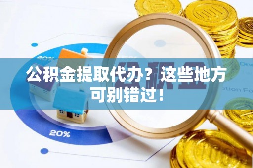 花垣公积金提取代办？这些地方可别错过！