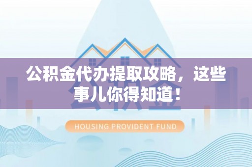 花垣公积金代办提取攻略，这些事儿你得知道！