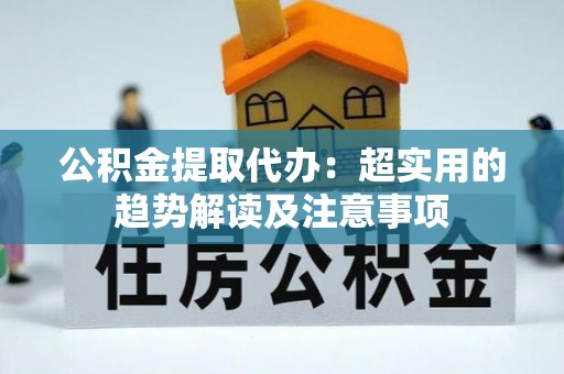 花垣公积金提取代办：超实用的趋势解读及注意事项