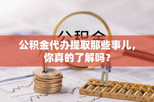 花垣公积金代办提取那些事儿，你真的了解吗？