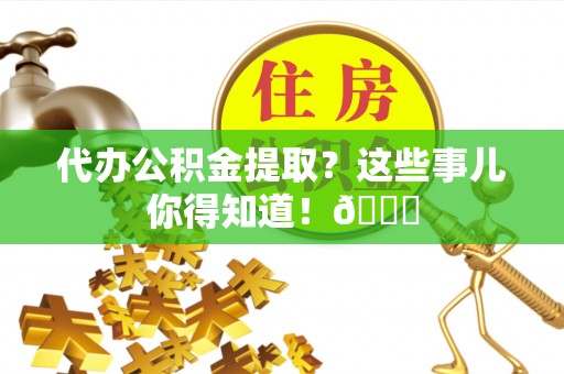 花垣代办公积金提取？这些事儿你得知道！😎
