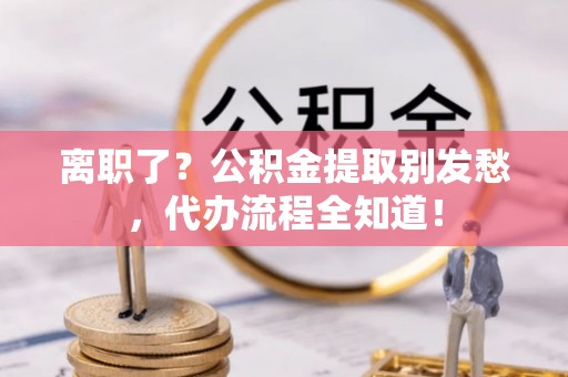 花垣离职了？公积金提取别发愁，代办流程全知道！