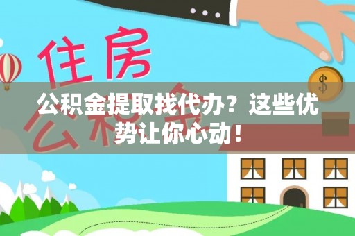 花垣公积金提取找代办？这些优势让你心动！