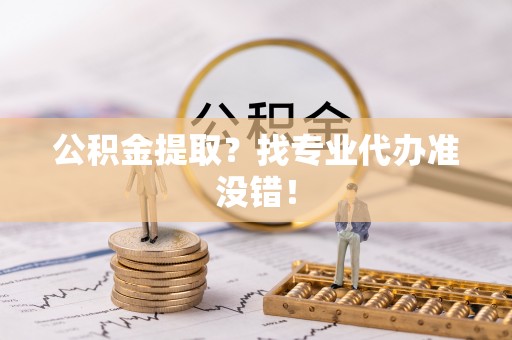 花垣公积金提取？找专业代办准没错！