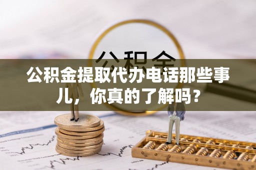 花垣公积金提取代办电话那些事儿，你真的了解吗？