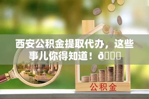 花垣西安公积金提取代办，这些事儿你得知道！😎