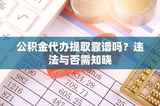 花垣公积金代办提取靠谱吗？违法与否需知晓
