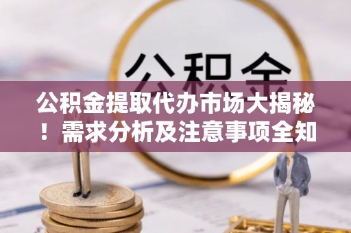 花垣公积金提取代办市场大揭秘！需求分析及注意事项全知道