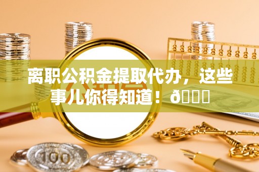 花垣离职公积金提取代办，这些事儿你得知道！😎