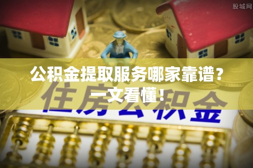 花垣公积金提取服务哪家靠谱？一文看懂！