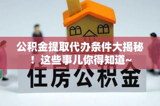 花垣公积金提取代办条件大揭秘！这些事儿你得知道~