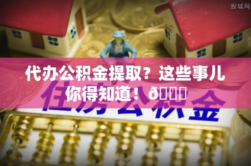 花垣代办公积金提取？这些事儿你得知道！😎