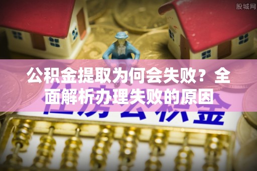 花垣公积金提取为何会失败？全面解析办理失败的原因