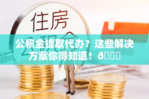 花垣公积金提取代办？这些解决方案你得知道！😎