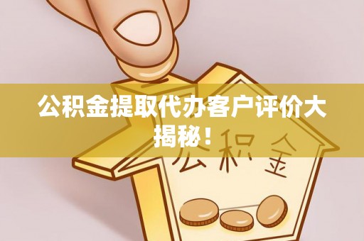 花垣公积金提取代办客户评价大揭秘！