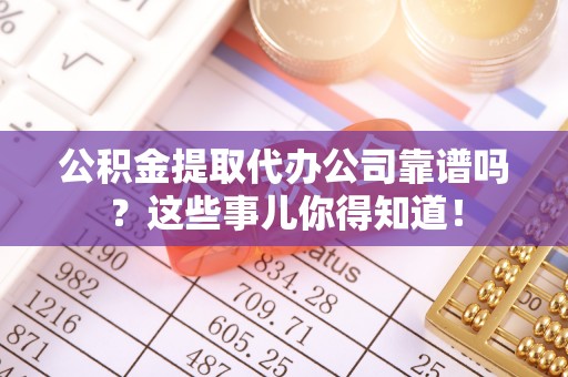 花垣公积金提取代办公司靠谱吗？这些事儿你得知道！