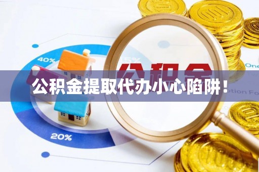 花垣公积金提取代办小心陷阱！